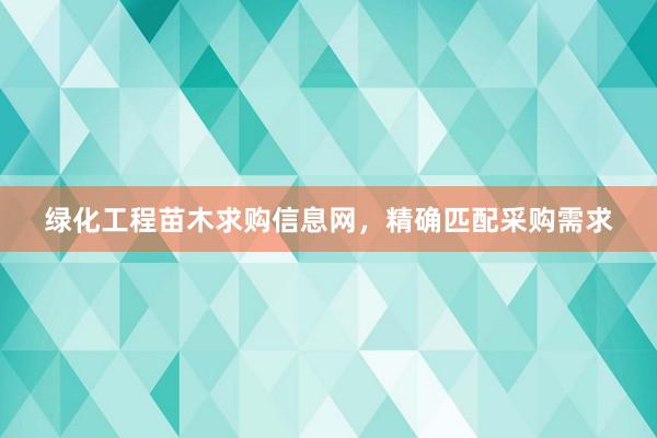 绿化工程苗木求购信息网，精确匹配采购需求