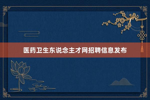 医药卫生东说念主才网招聘信息发布