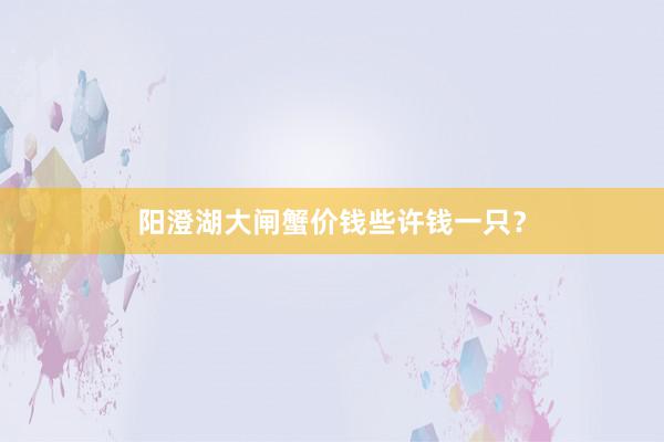 阳澄湖大闸蟹价钱些许钱一只？